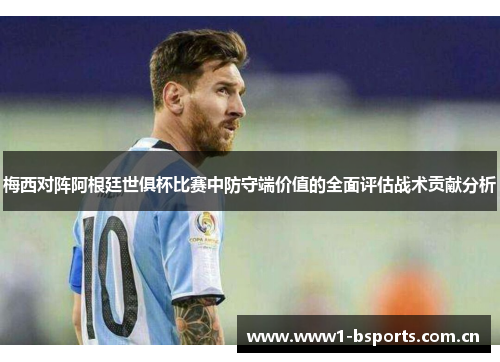 梅西对阵阿根廷世俱杯比赛中防守端价值的全面评估战术贡献分析