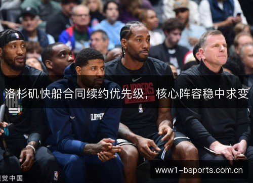 洛杉矶快船合同续约优先级,核心阵容稳中求变 洛杉矶快船合同续约优先级,核心阵容稳中求变